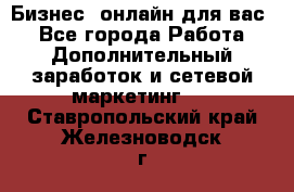 Бизнес- онлайн для вас! - Все города Работа » Дополнительный заработок и сетевой маркетинг   . Ставропольский край,Железноводск г.